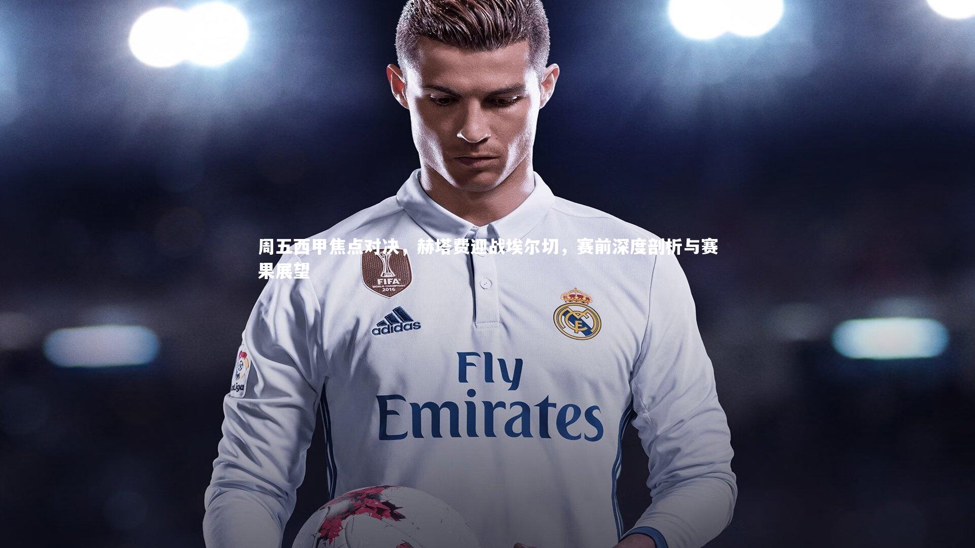 周五西甲焦点对决，赫塔费迎战埃尔切，赛前深度剖析与赛果展望