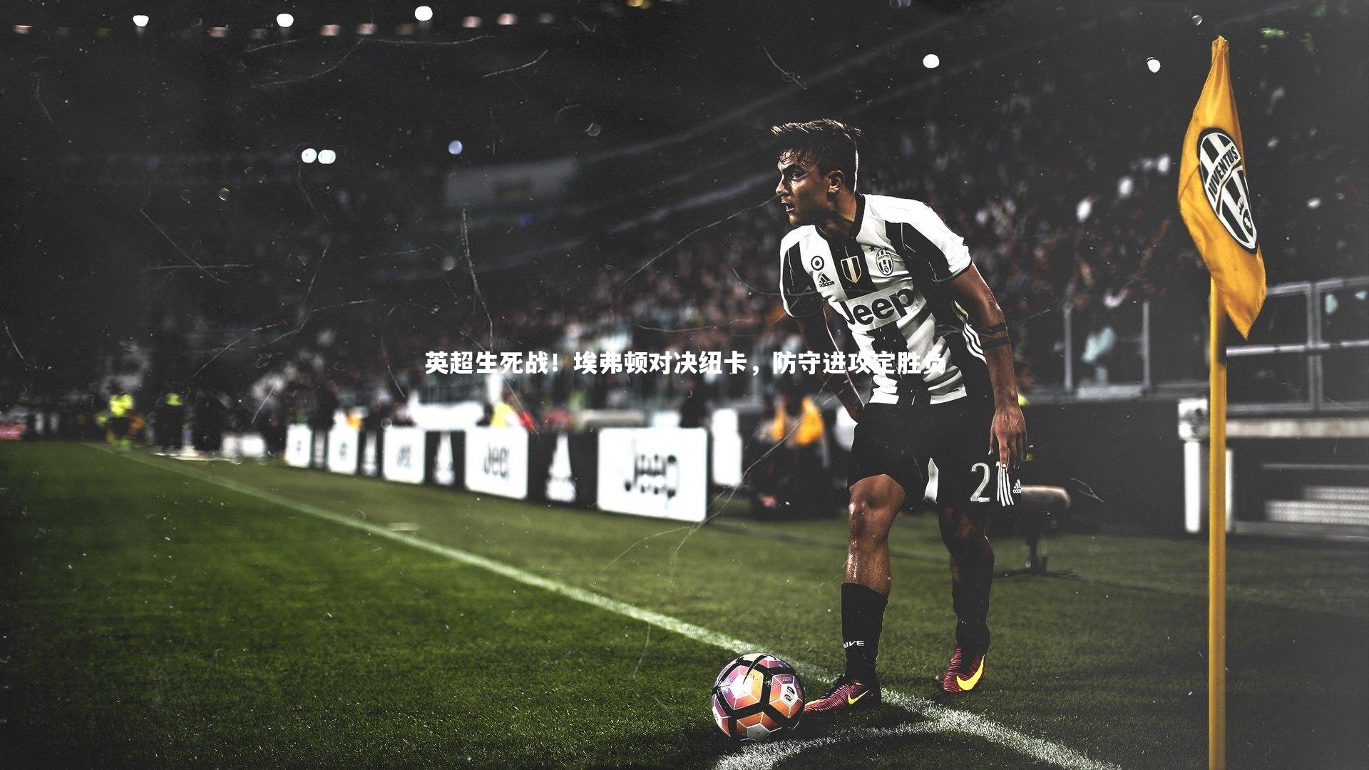 【哈哈体育】英超生死战！埃弗顿对决纽卡，防守进攻定胜负