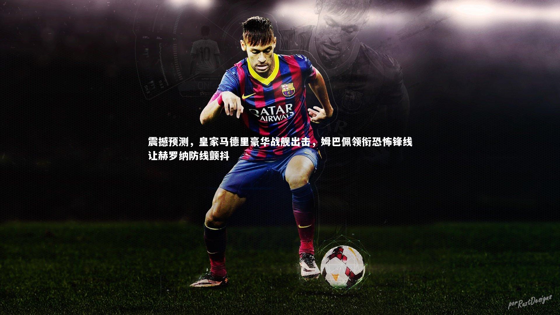 哈哈体育app：震撼预测，皇家马德里豪华战舰出击，姆巴佩领衔恐怖锋线让赫罗纳防线颤抖