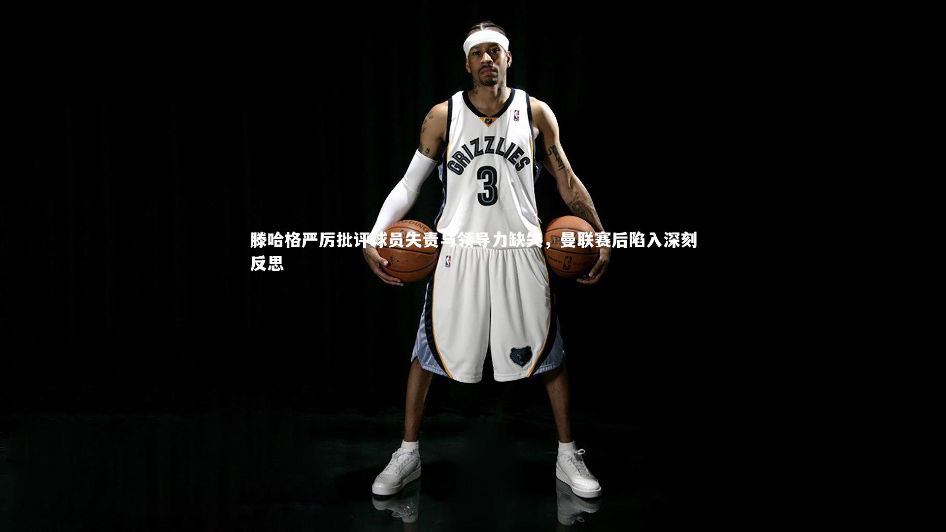 滕哈格严厉批评球员失责与领导力缺失，曼联赛后陷入深刻反思