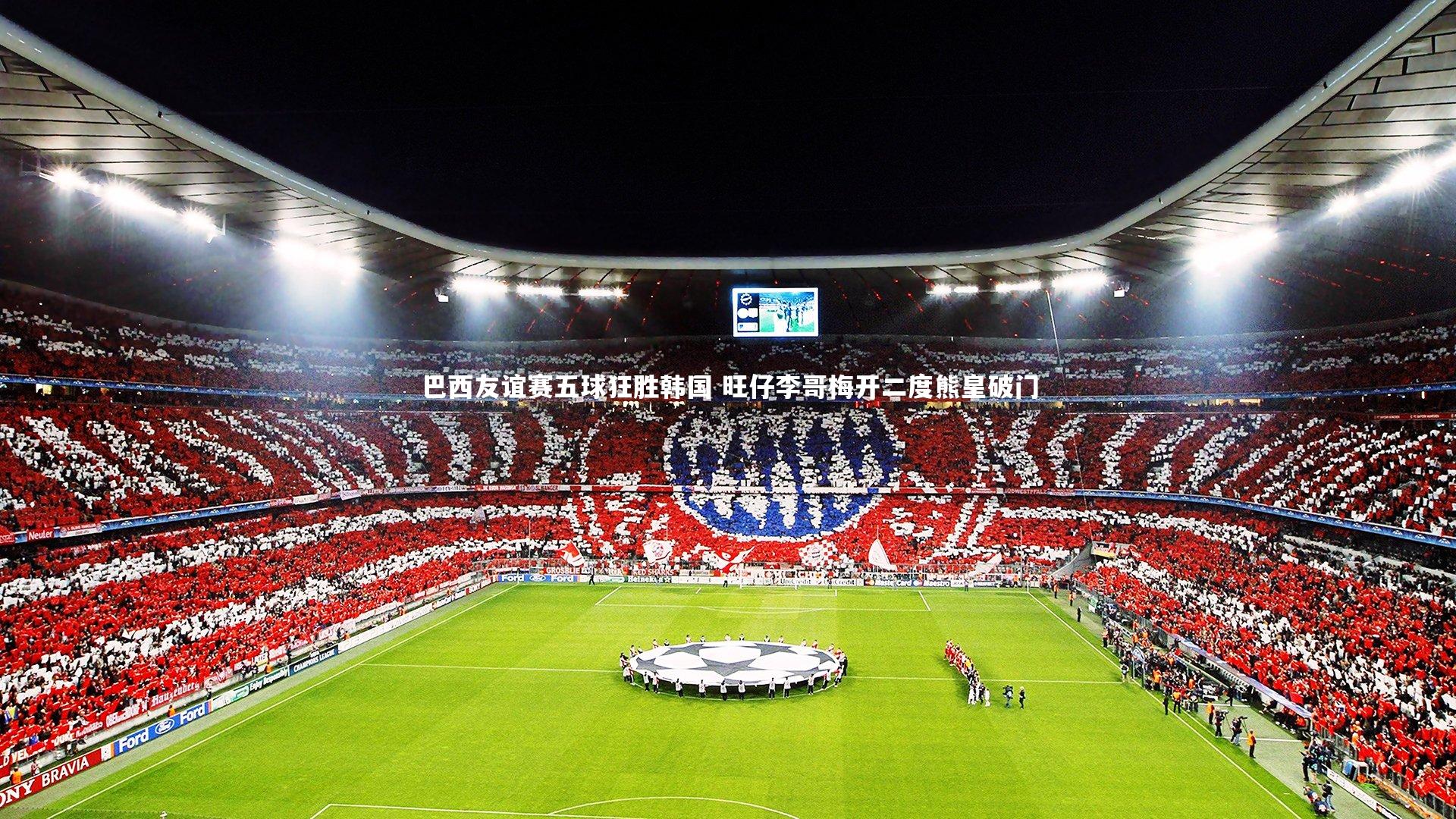 巴西友谊赛五球狂胜韩国 旺仔李哥梅开二度熊皇破门